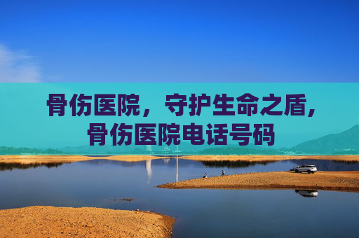 骨伤医院，守护生命之盾,骨伤医院电话号码