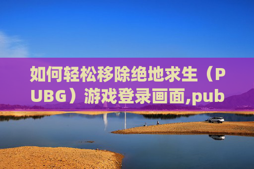 如何轻松移除绝地求生（PUBG）游戏登录画面,pubg怎么把提示去掉