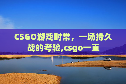 CSGO游戏时常，一场持久战的考验,csgo一直