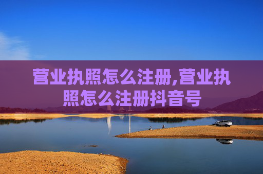 营业执照怎么注册,营业执照怎么注册抖音号