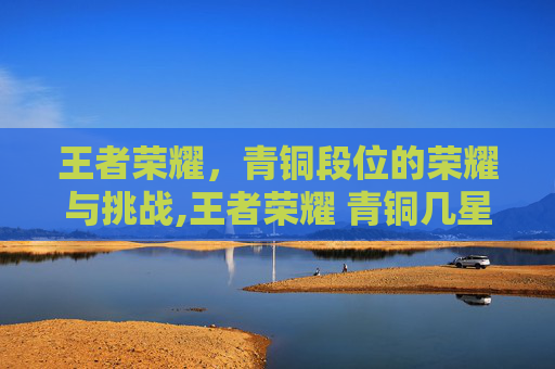 王者荣耀，青铜段位的荣耀与挑战,王者荣耀 青铜几星算高端局