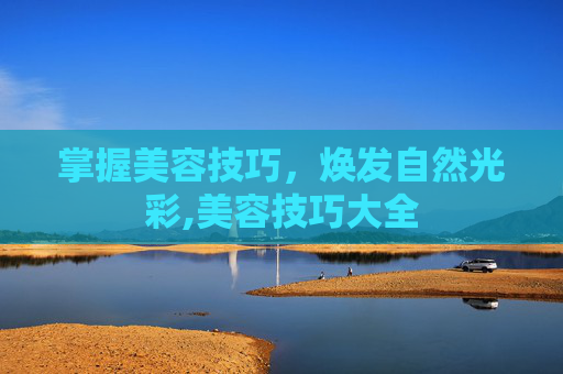 掌握美容技巧，焕发自然光彩,美容技巧大全