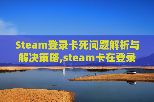 Steam登录卡死问题解析与解决策略,steam卡在登录界面进不去怎么办