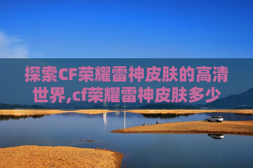 探索CF荣耀雷神皮肤的高清世界,cf荣耀雷神皮肤多少钱