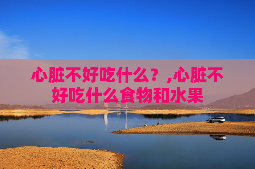 心脏不好吃什么？,心脏不好吃什么食物和水果