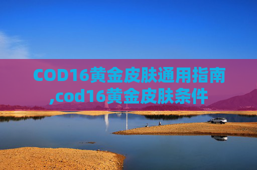 COD16黄金皮肤通用指南,cod16黄金皮肤条件
