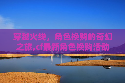 穿越火线，角色换购的奇幻之旅,cf最新角色换购活动