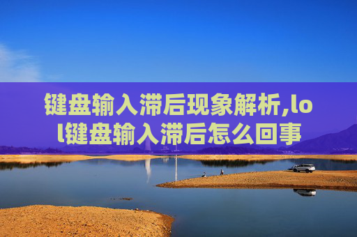 键盘输入滞后现象解析,lol键盘输入滞后怎么回事
