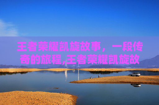 王者荣耀凯旋故事，一段传奇的旅程,王者荣耀凯旋故事在哪看