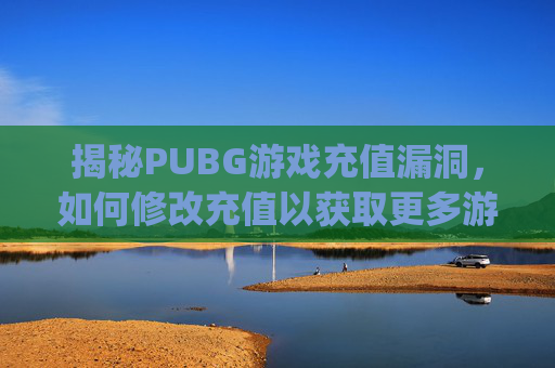 揭秘PUBG游戏充值漏洞，如何修改充值以获取更多游戏内物品,pubg怎么改区充值