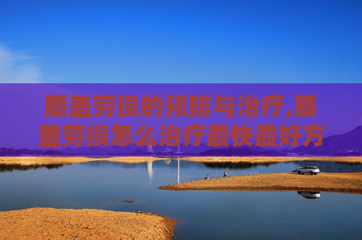 膝盖劳损的预防与治疗,膝盖劳损怎么治疗最快最好方法