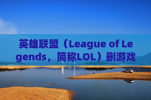 英雄联盟（League of Legends，简称LOL）删游戏,lol游戏记录删除