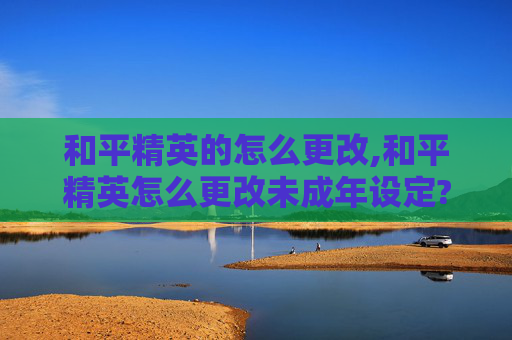 和平精英的怎么更改,和平精英怎么更改未成年设定?