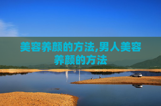 美容养颜的方法,男人美容养颜的方法