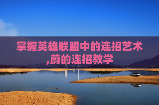 掌握英雄联盟中的连招艺术,蔚的连招教学