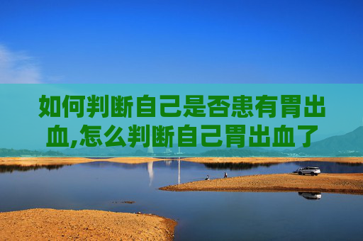 如何判断自己是否患有胃出血,怎么判断自己胃出血了