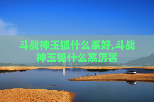 斗战神玉狐什么系好,斗战神玉狐什么系厉害
