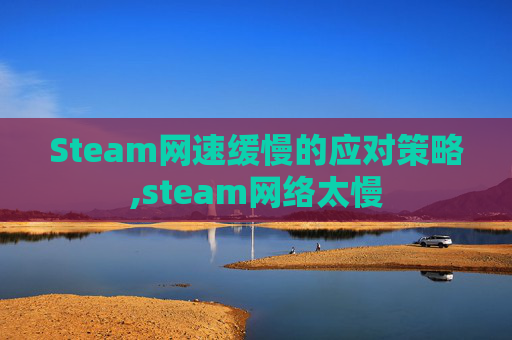 Steam网速缓慢的应对策略,steam网络太慢