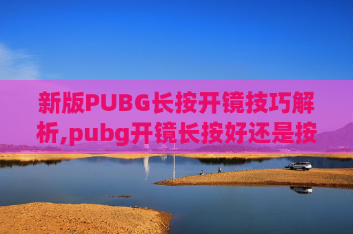 新版PUBG长按开镜技巧解析,pubg开镜长按好还是按一下