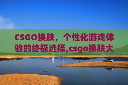 CSGO换肤，个性化游戏体验的终极选择,csgo换肤大师官网