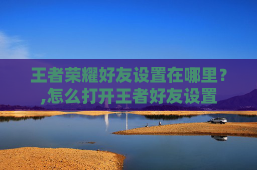 王者荣耀好友设置在哪里？,怎么打开王者好友设置