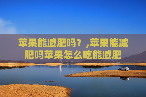 苹果能减肥吗？,苹果能减肥吗苹果怎么吃能减肥