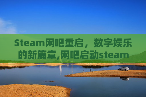 Steam网吧重启，数字娱乐的新篇章,网吧启动steam