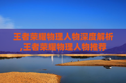 王者荣耀物理人物深度解析,王者荣耀物理人物推荐