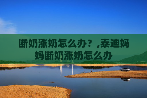 断奶涨奶怎么办？,泰迪妈妈断奶涨奶怎么办