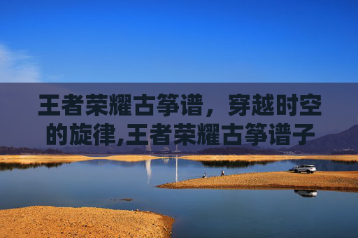 王者荣耀古筝谱，穿越时空的旋律,王者荣耀古筝谱子