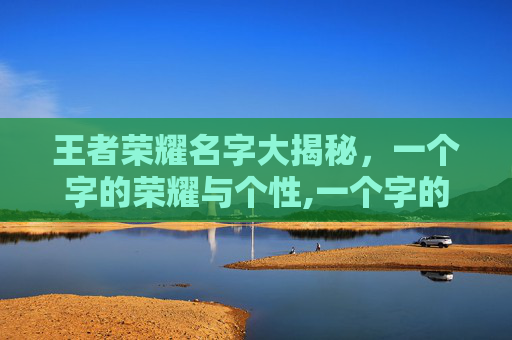 王者荣耀名字大揭秘，一个字的荣耀与个性,一个字的王者荣耀名字大全