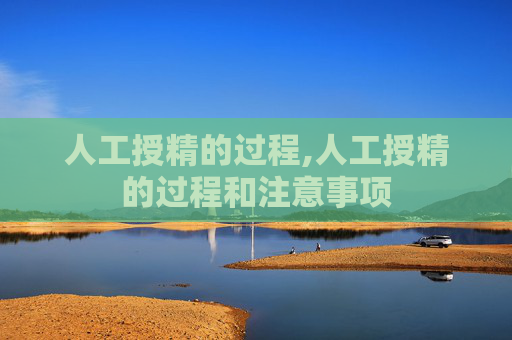 人工授精的过程,人工授精的过程和注意事项