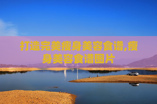 打造完美瘦身美容食谱,瘦身美容食谱图片