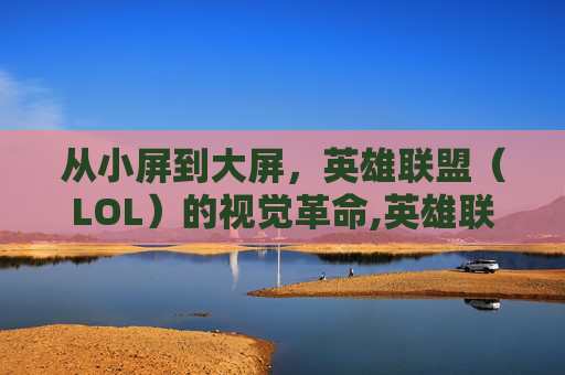 从小屏到大屏，英雄联盟（LOL）的视觉革命,英雄联盟变小屏