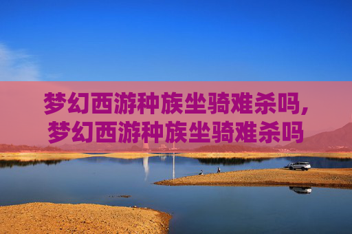 梦幻西游种族坐骑难杀吗,梦幻西游种族坐骑难杀吗