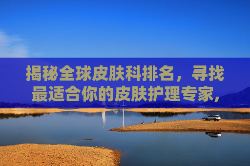 揭秘全球皮肤科排名，寻找最适合你的皮肤护理专家,皮肤科排名前十名医院