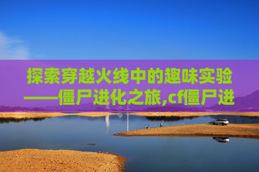 探索穿越火线中的趣味实验——僵尸进化之旅,cf僵尸进化吃箱子