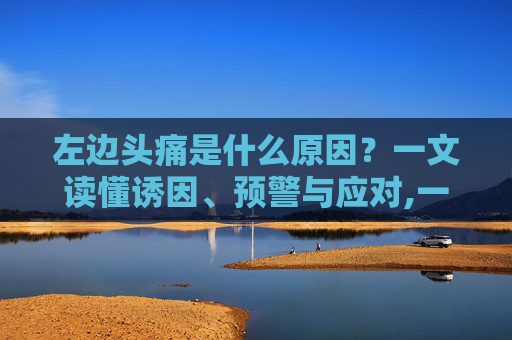 左边头痛是什么原因？一文读懂诱因、预警与应对,一直左边头疼是怎么回事
