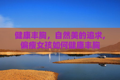 健康丰胸，自然美的追求,偏瘦女孩如何健康丰胸