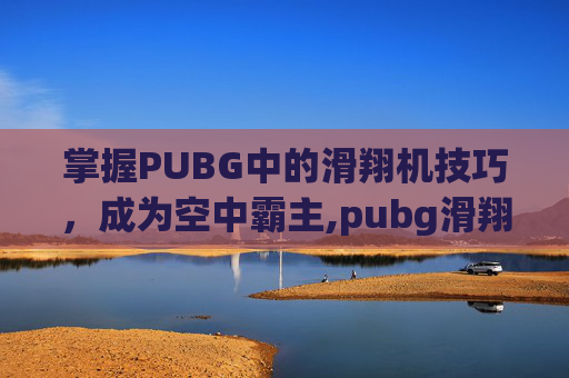 掌握PUBG中的滑翔机技巧，成为空中霸主,pubg滑翔机怎么控制