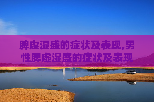 脾虚湿盛的症状及表现,男性脾虚湿盛的症状及表现