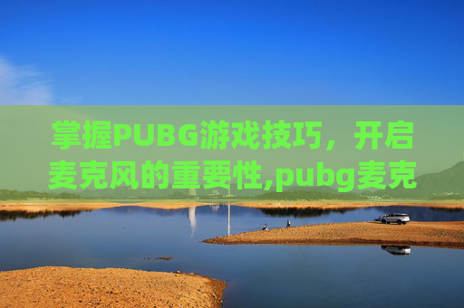 掌握PUBG游戏技巧，开启麦克风的重要性,pubg麦克风快捷键