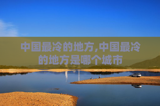 中国最冷的地方,中国最冷的地方是哪个城市