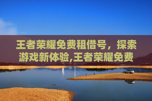 王者荣耀免费租借号，探索游戏新体验,王者荣耀免费租号平台