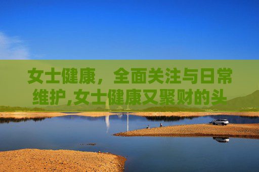 女士健康，全面关注与日常维护,女士健康又聚财的头像