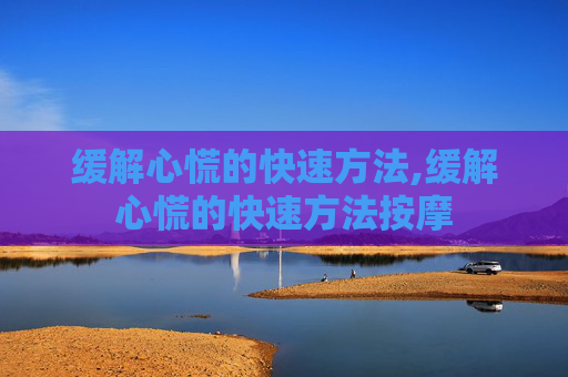 缓解心慌的快速方法,缓解心慌的快速方法按摩