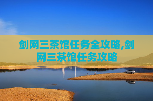 剑网三茶馆任务全攻略,剑网三茶馆任务攻略