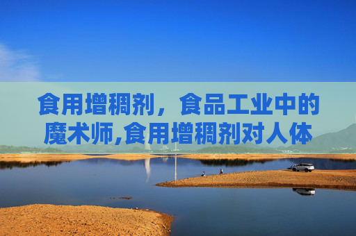 食用增稠剂，食品工业中的魔术师,食用增稠剂对人体有害吗