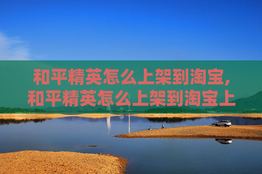 和平精英怎么上架到淘宝,和平精英怎么上架到淘宝上