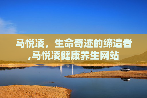 马悦凌，生命奇迹的缔造者,马悦凌健康养生网站